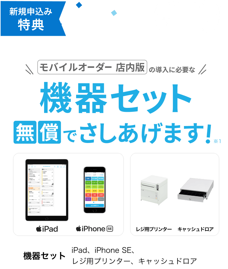 導入店舗数前年比約240%※3 新規申込み特典 モバイルオーダー店内版の導入に必要な機器セット無償でさしあげます！※1  機器セット iPad,iPhoneSE,レジ用プリンター,キャッシュドロア 写真：iPad,iPhoneSE,レジ用プリンター,キャッシュドロア