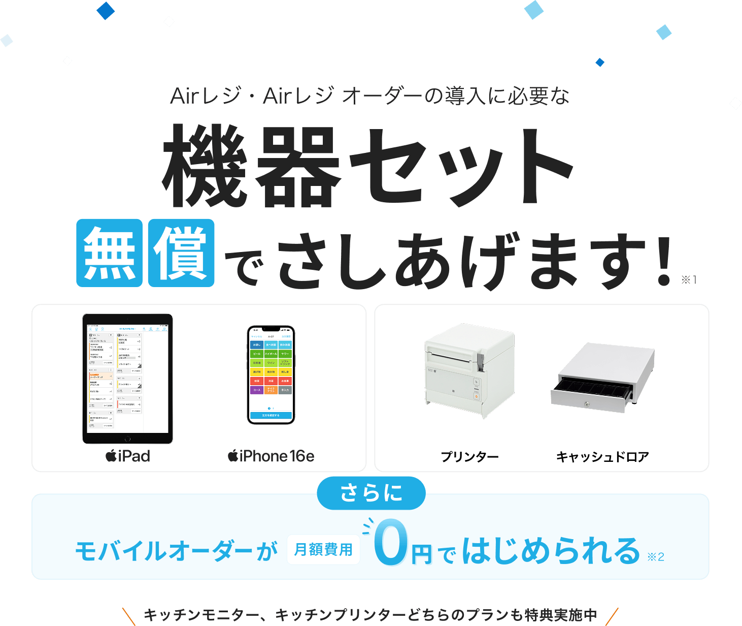 Airレジ・Airレジ オーダーの導入に必要な機器セット無償でさしあげます！※1　iPad、iPhone 16e、プリンター、キャッシュドロア　さらにモバイルオーダーが月額費用0円ではじめられる※2　キッチンモニター、キッチンプリンターどちらのプランも特典実施中