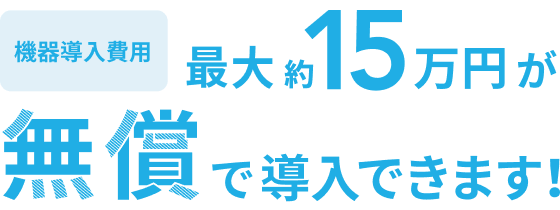 機器導入費用 最大約15万円が無償で導入できます！