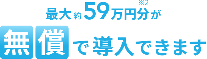最大約59万円※2が無償で導入できます