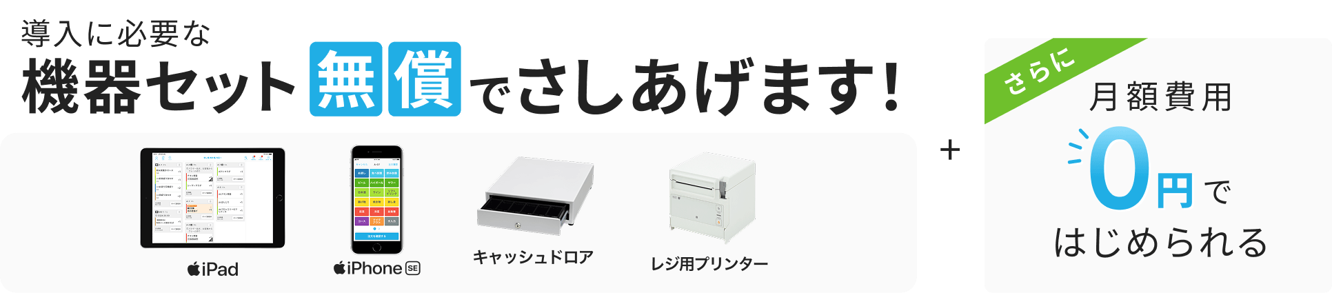 導入に必要な機器セット無償でさしあげます！iPad・iPhone SE・キャッシュドロア・レジ用プリンター。さらに月額費用0円ではじめられる