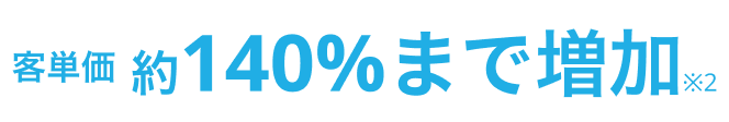 客単価約140%まで増加※2