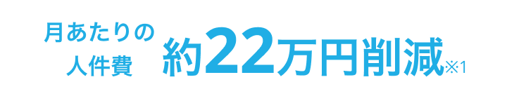 月あたりの人件費 約22万円削減 ※1