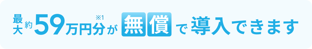 最大約59万円分※1が無償で導入できます