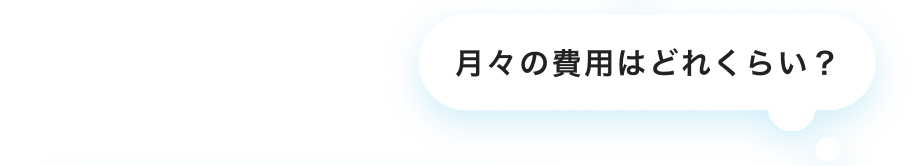 月々の費用はどれくらい？