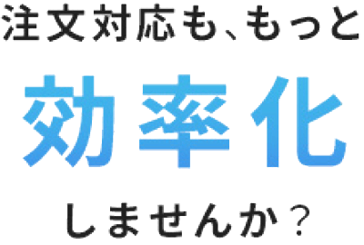 注文対応も、もっと効率化しませんか？