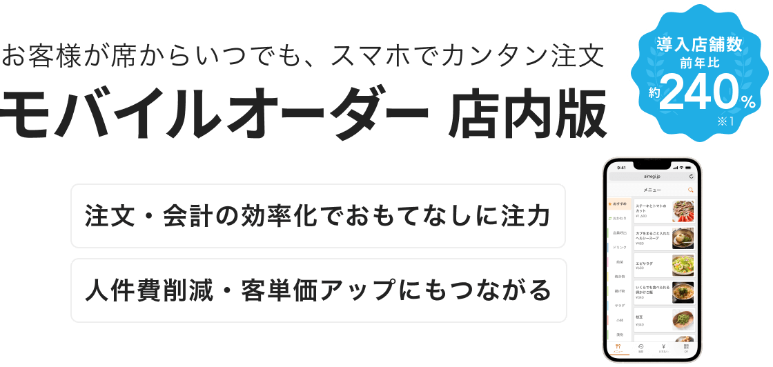 お客様が席からいつでも、スマホでカンタン注文「モバイルオーダー 店内版」注文・会計の効率化でおもてなしに注力。人件費削減・客単価アップにもつながる。導入店舗数 前年比約240％※1