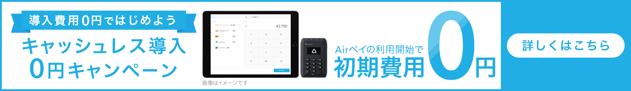 導入費用0円ではじめよう キャッシュレス導入0円キャンペーン Airペイの利用開始で初期費用0円 詳しくはこちら