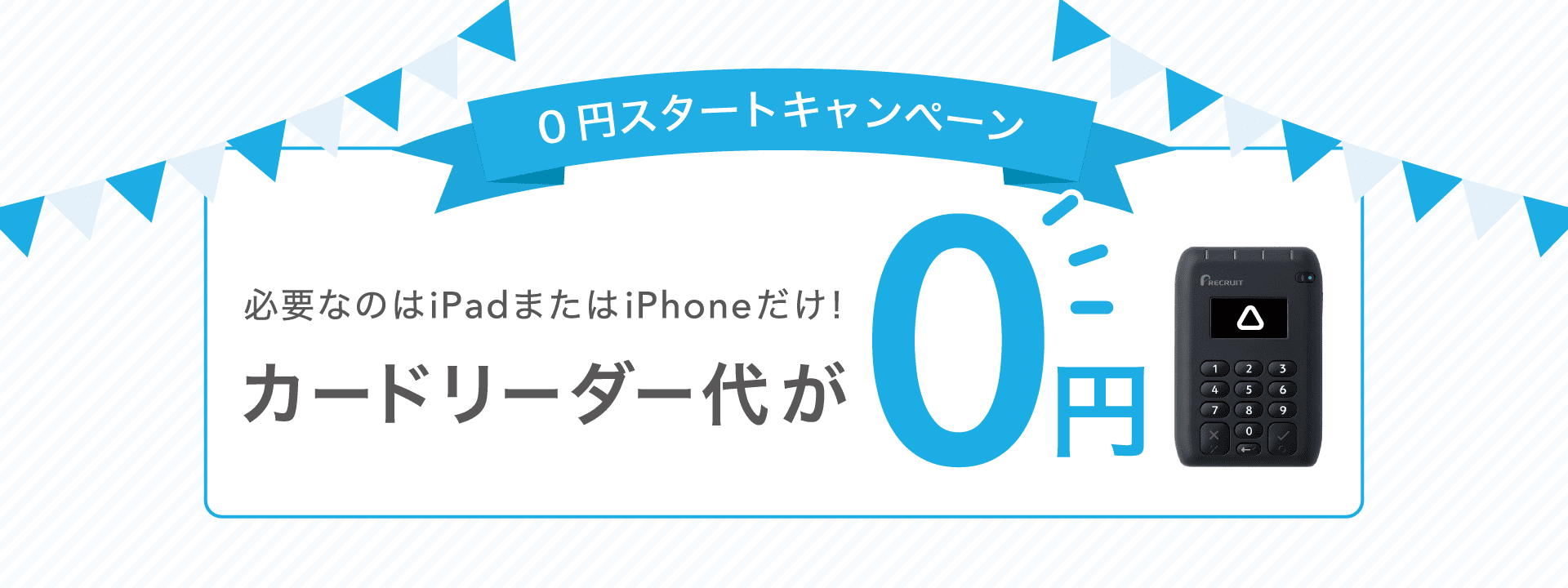0円スタートキャンペーン 必要なのはiPadまたはiPhoneだけ！ カードリーダー代が0円