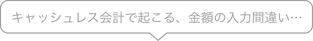 キャッシュレス会計で起こる、金額の入力間違い…