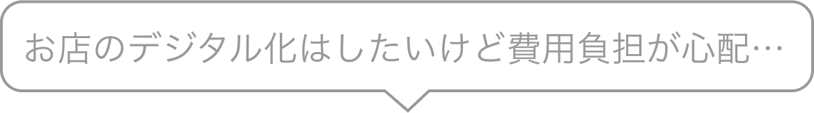 お店のデジタル化はしたいけど費用負担が心配…