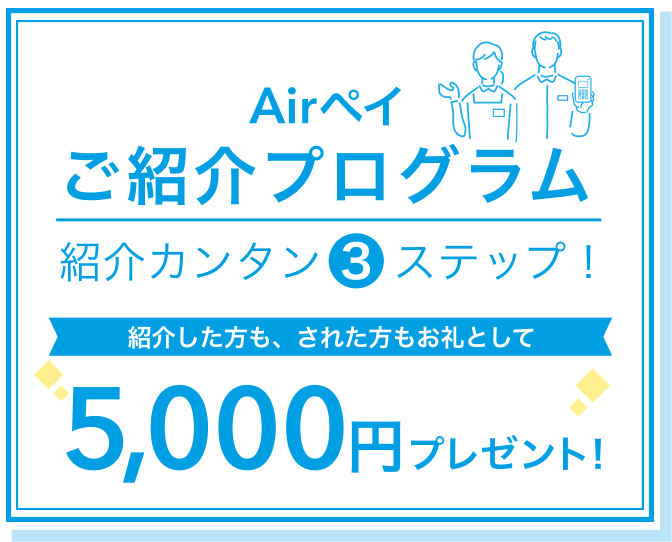 Airペイ ご紹介プログラム 紹介カンタン3ステップ! 紹介した方も、された方もお礼として5,000円プレゼント!