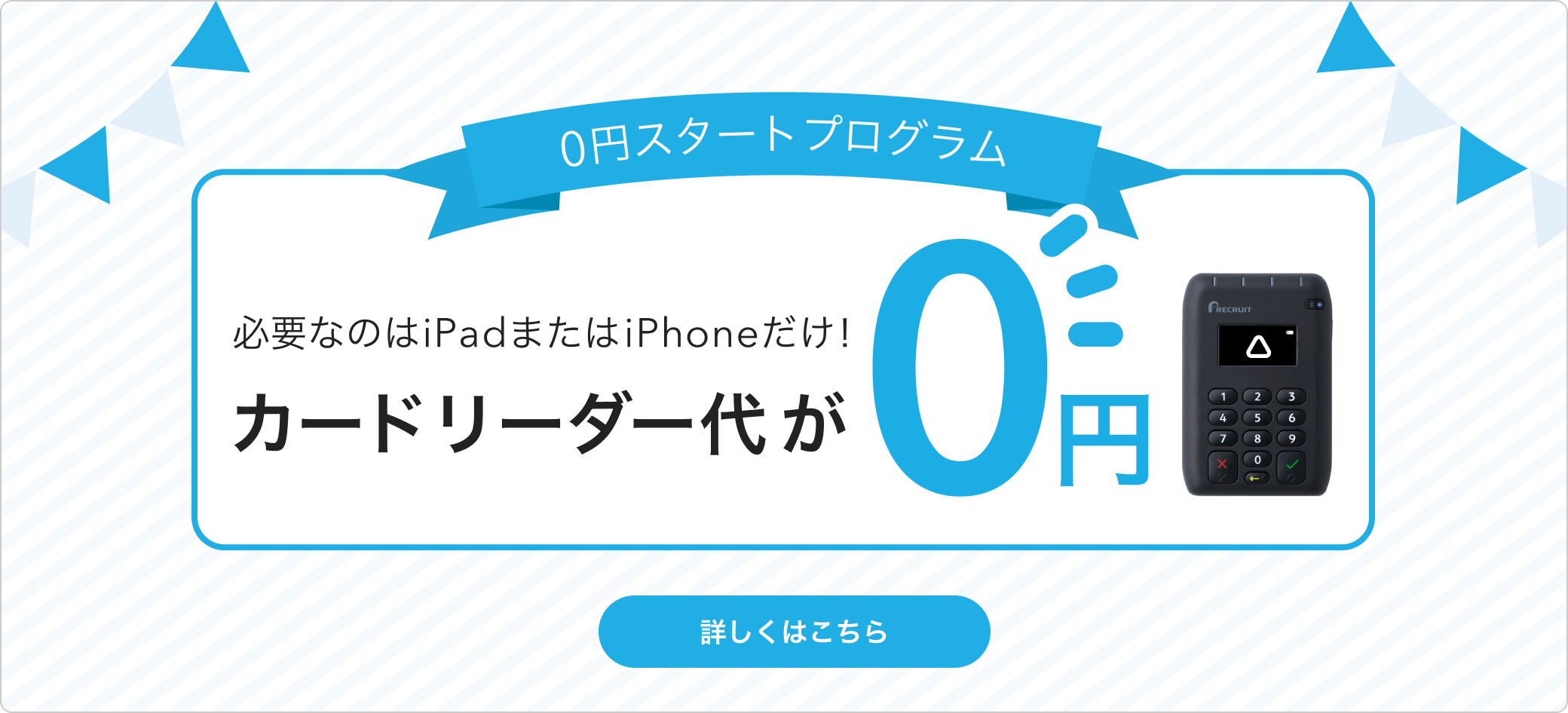 0円スタートプログラム 必要なのはiPadまたはiPhonだけ!カードリーダー代が0円 詳しくはこちら