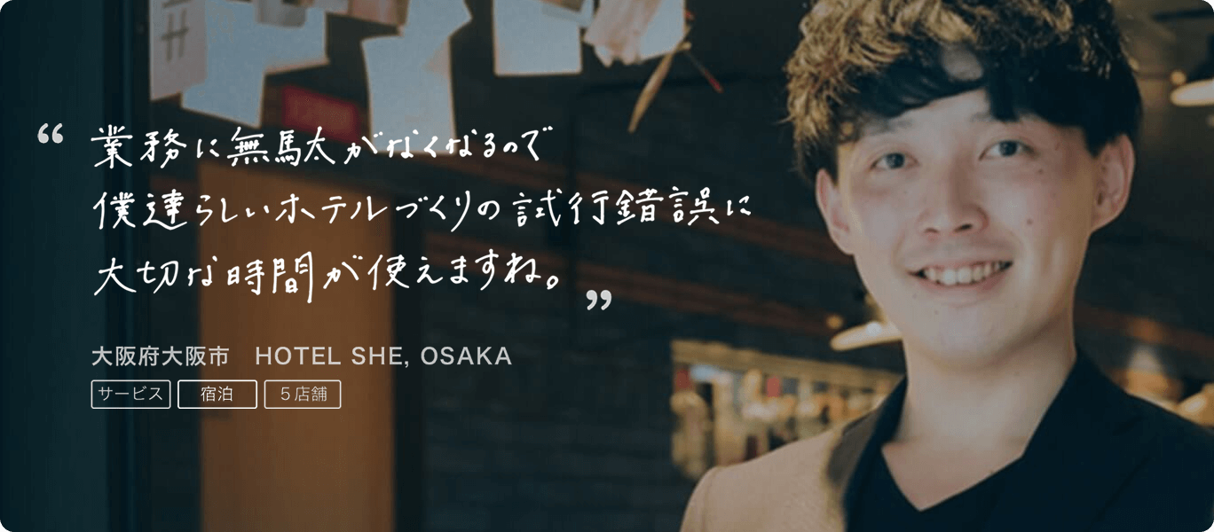 導入事例1 業務に無駄がなくなるので僕達らしいホテルづくりの試行錯誤に大切な時間が使えますね。大阪府大阪市 HOTEL SHE, OSAKA。サービス、宿泊、5店舗