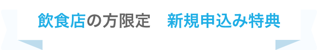 飲食店の方限定　新規申込み特典