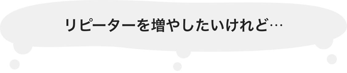 リピーターを増やしたいけれど…