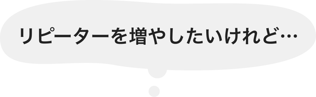 リピーターを増やしたいけれど…