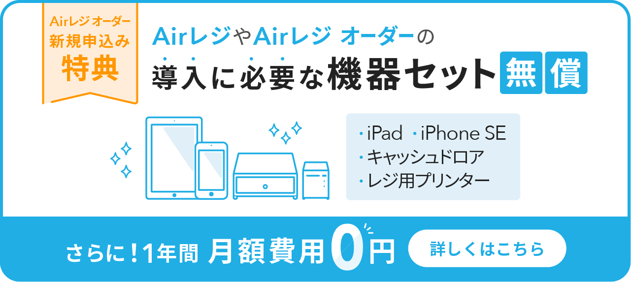 Airレジ オーダー 新規申込み特典　AirレジやAirレジ オーダーの導入に必要な機器セット無償（iPad、iPhone SE、キャッシュドロア、レジ用プリンター）さらに！1年間月額費用0円　詳しくはこちら