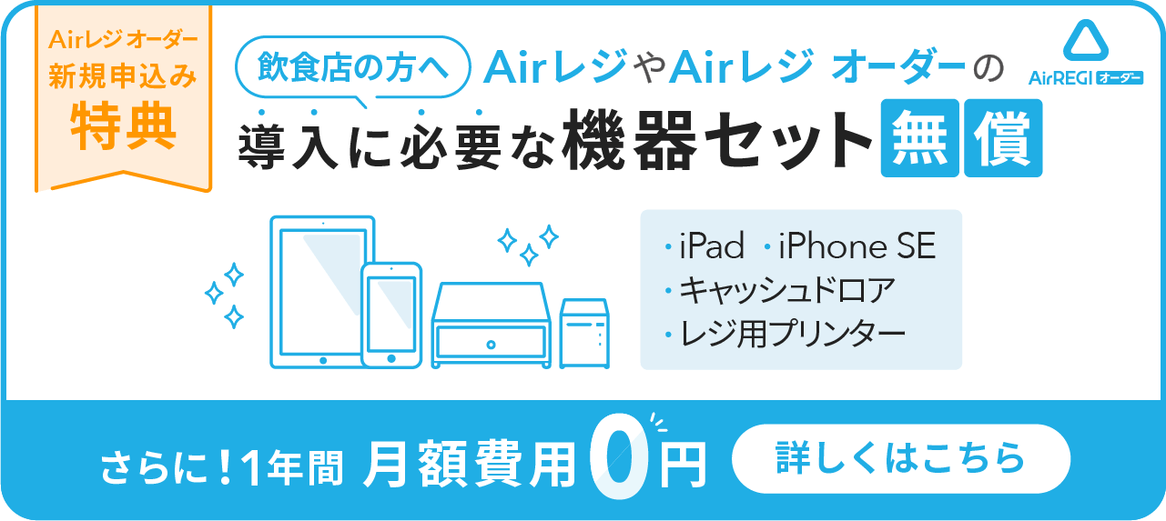 Airレジ オーダー 新規申込み特典　飲食店の方へ AirレジやAirレジ オーダーの導入に必要な機器セット無償（iPad、iPhone SE、キャッシュドロア、レジ用プリンター）さらに！1年間月額費用0円　詳しくはこちら
