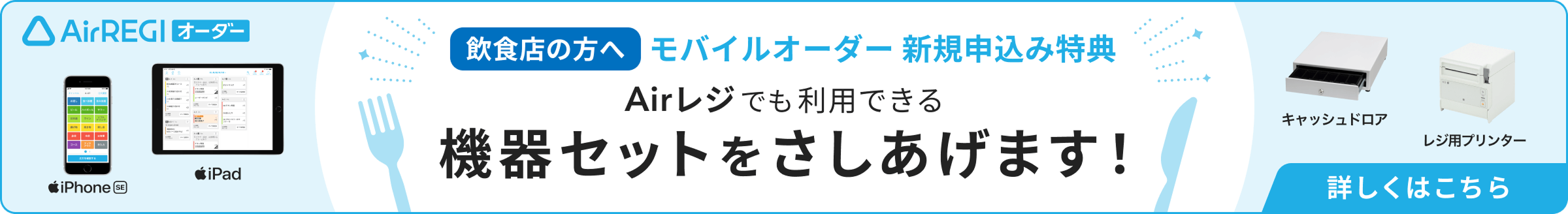 Airレジ オーダー 飲食店の方へ モバイルオーダー 新規申込み特典 Airレジでも利用できる機器セットをさしあげます！ iPhone SE 1台 iPad 1台 キャッシュドロア レジ用プリンター 詳しくはこちら