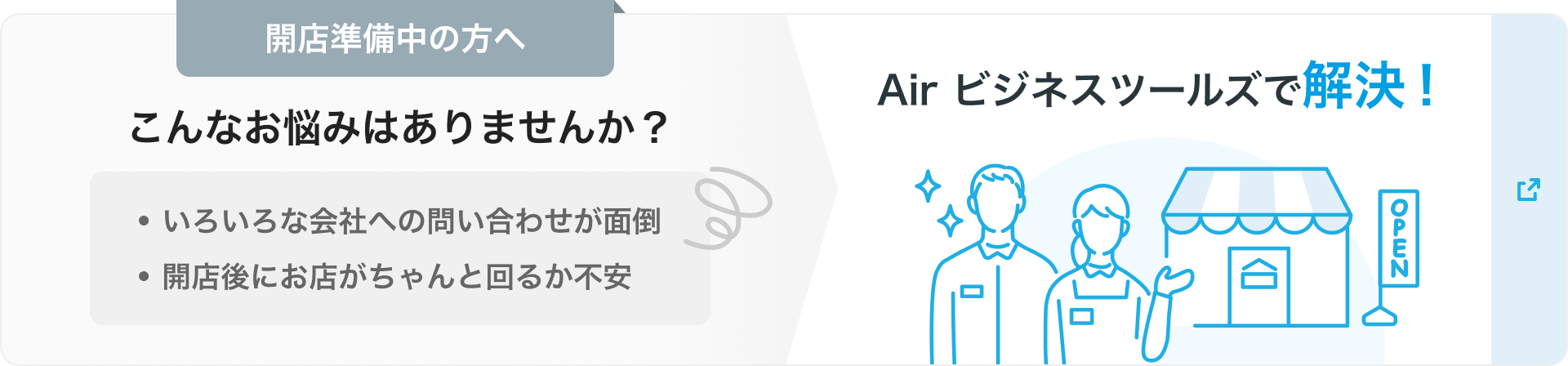 開店準備中の方へ こんなお悩みはありませんか？・いろいろな会社への問い合わせが面倒 ・開店後にお店がちゃんと回るか不安 Air ビジネスツールズで解決！ 別ウィンドウで開く