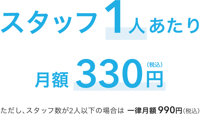 スタッフ1人あたり月額330円（税込）ただし、スタッフ数が2人以下の場合は 一律月額990円（税込）