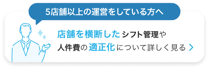 5店舗以上の運営をしている方へ。店舗を横断したシフト管理や人件費の適正化について詳しく見る。