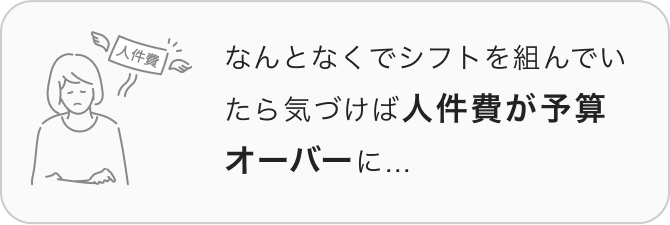 なんとなくでシフトを組んでいたら、気づけば人件費が予算オーバーに…