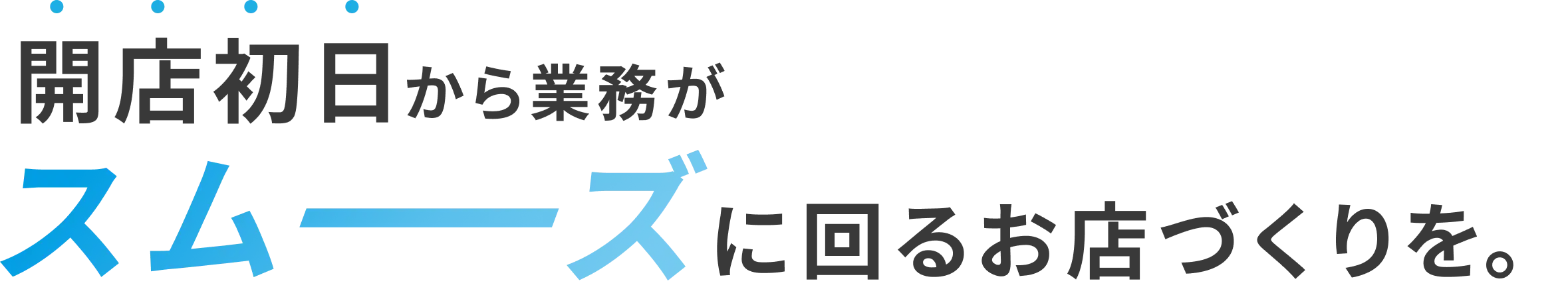 開店初日から業務がスムーズに回るお店づくりを。
