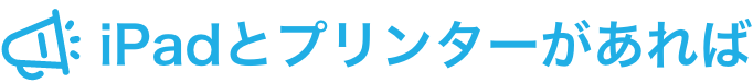 iPadとプリンターがあれば