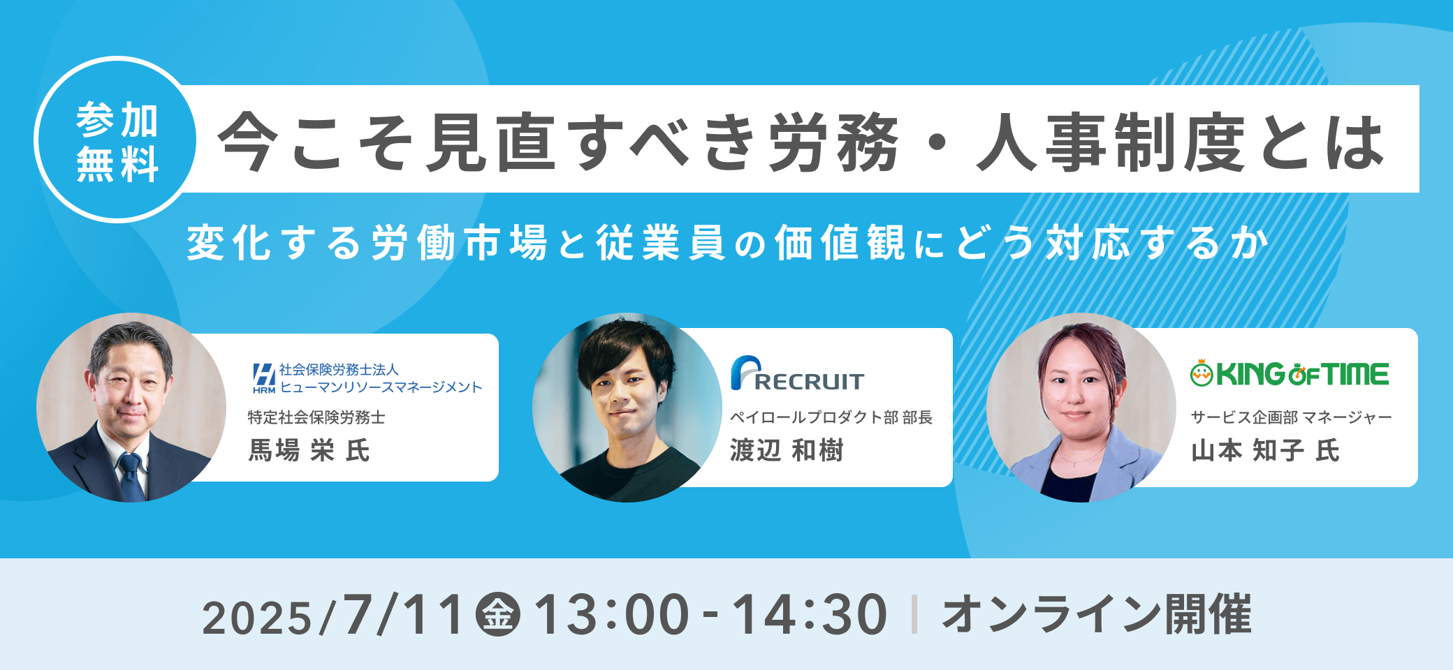参加無料 今こそ見直すべき労務・人事制度とは - 変化する労働市場と従業員の価値観にどう対応するか - 社会保険社労士法人 ヒューマンリソースマネジメント 特定社会保険労務士 馬場 栄 氏 リクルート ペイロールプロダクト部 部長 渡辺 和樹 KING OF TIME（キングオブタイム）サービス企画部 マネージャー 山本 知子 氏 2025/7/11（金）13:00〜14:30 オンライン開催